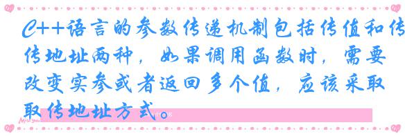 C++语言的参数传递机制包括传值和传地址两种,如果调用函数时,需要改变实参或者返回多个值,应该采取传地址方式。