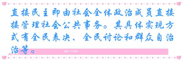 直接民主即由社会全体政治成员直接管理社会公共事务。其具体实现方式有全民表决、全民讨论和群众自治等。