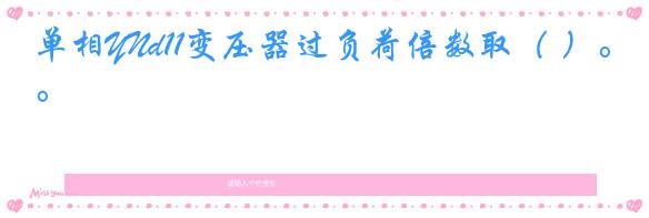 单相YNd11变压器过负荷倍数取（ ）。
