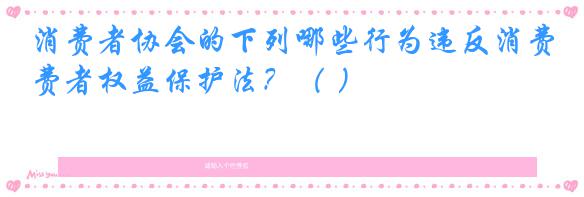 消费者协会的下列哪些行为违反消费者权益保护法?( )