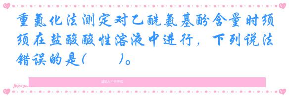重氮化法测定对乙酰氨基酚含量时须在盐酸酸性溶液中进行,下列说法错误的是( )。