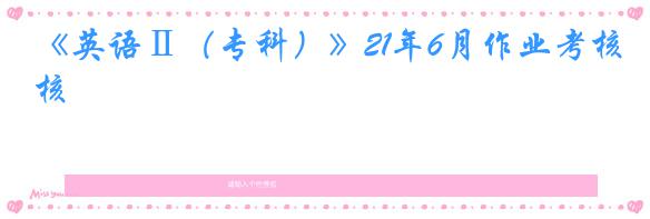 《英语Ⅱ(专科)》21年6月作业考核