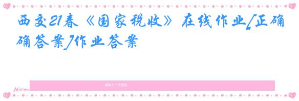 西交21春《国家税收》在线作业[正确答案]作业答案