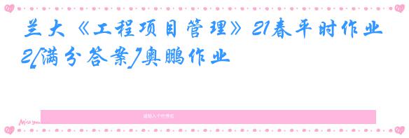兰大《工程项目管理》21春平时作业2[满分答案]奥鹏作业