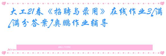 大工21春《招聘与录用》在线作业3[满分答案]奥鹏作业辅导