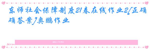 东师社会保障制度21春在线作业2[正确答案]奥鹏作业
