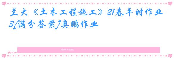 兰大《土木工程施工》21春平时作业3[满分答案]奥鹏作业