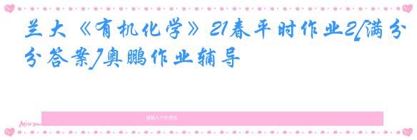 兰大《有机化学》21春平时作业2[满分答案]奥鹏作业辅导