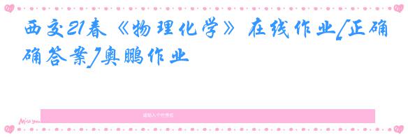 西交21春《物理化学》在线作业[正确答案]奥鹏作业