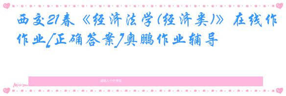 西交21春《经济法学(经济类)》在线作业[正确答案]奥鹏作业辅导