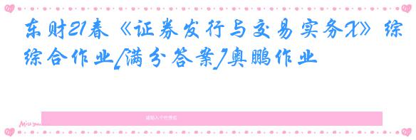 东财21春《证券发行与交易实务X》综合作业[满分答案]奥鹏作业