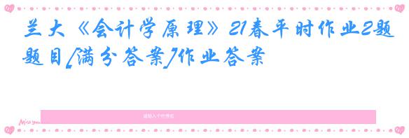 兰大《会计学原理》21春平时作业2题目[满分答案]作业答案