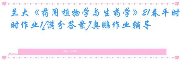 兰大《药用植物学与生药学》21春平时作业1[满分答案]奥鹏作业辅导