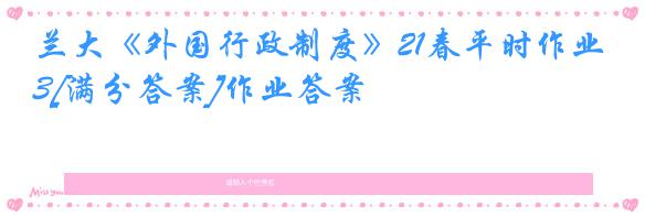 兰大《外国行政制度》21春平时作业3[满分答案]作业答案