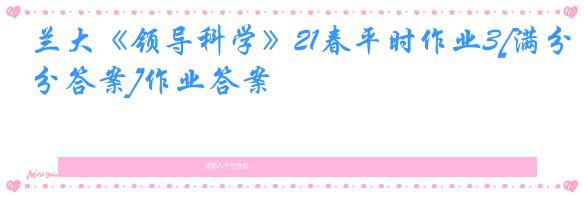 兰大《领导科学》21春平时作业3[满分答案]作业答案