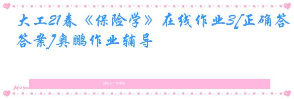 大工21春《保险学》在线作业3[正确答案]奥鹏作业辅导