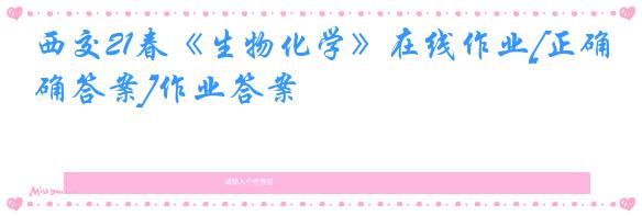 西交21春《生物化学》在线作业[正确答案]作业答案
