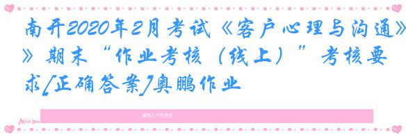 南开2020年2月考试《客户心理与沟通》期末“作业考核（线上）”考核要求[正确答案]奥鹏作业