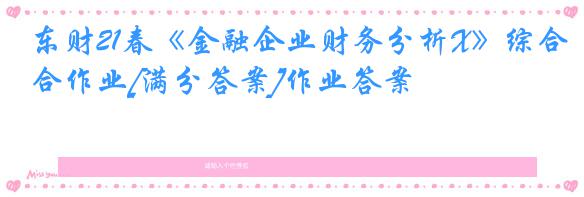 东财21春《金融企业财务分析X》综合作业[满分答案]作业答案