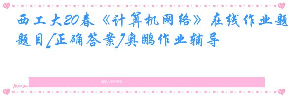 西工大20春《计算机网络》在线作业题目[正确答案]奥鹏作业辅导