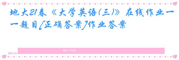 地大21春《大学英语(三)》在线作业一题目[正确答案]作业答案
