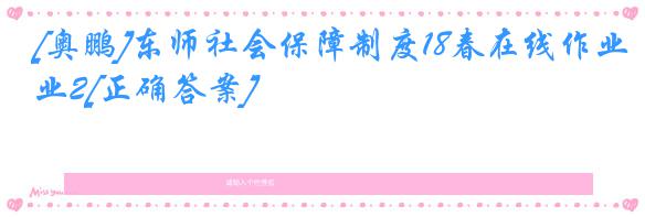 [奥鹏]东师社会保障制度18春在线作业2[正确答案]