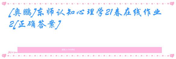 [奥鹏]东师认知心理学21春在线作业2[正确答案]