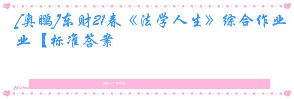 [奥鹏]东财21春《法学人生》综合作业【标准答案