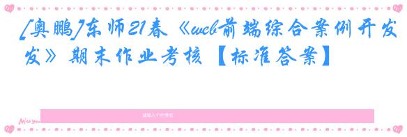 [奥鹏]东师21春《web前端综合案例开发》期末作业考核【标准答案】