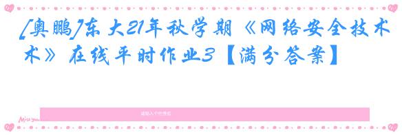 [奥鹏]东大21年秋学期《网络安全技术》在线平时作业3【满分答案】