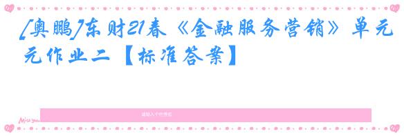 [奥鹏]东财21春《金融服务营销》单元作业二【标准答案】