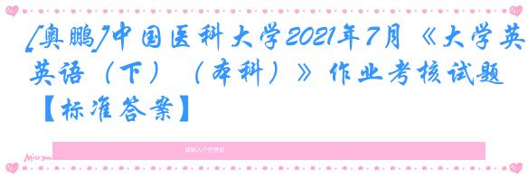[奥鹏]中国医科大学2021年7月《大学英语（下）（本科）》作业考核试题【标准答案】