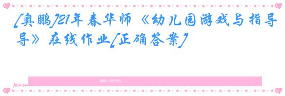 [奥鹏]21年春华师《幼儿园游戏与指导》在线作业[正确答案]