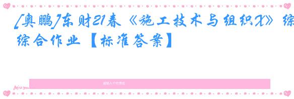 [奥鹏]东财21春《施工技术与组织X》综合作业【标准答案】