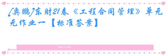 [奥鹏]东财21春《工程合同管理》单元作业一【标准答案】