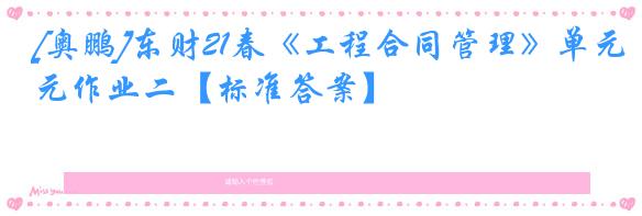 [奥鹏]东财21春《工程合同管理》单元作业二【标准答案】