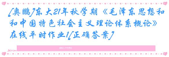 [奥鹏]东大21年秋学期《毛泽东思想和中国特色社会主义理论体系概论》在线平时作业1[正确答案]