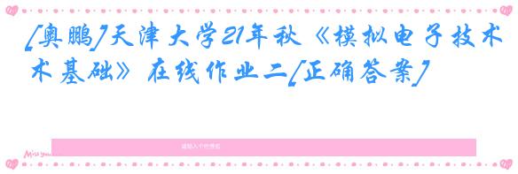 [奥鹏]天津大学21年秋《模拟电子技术基础》在线作业二[正确答案]