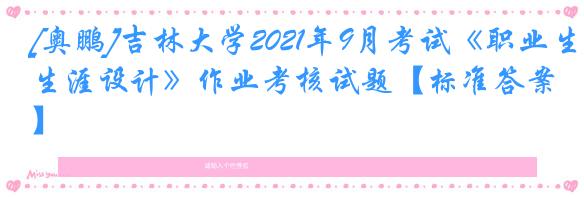[奥鹏]吉林大学2021年9月考试《职业生涯设计》作业考核试题【标准答案】