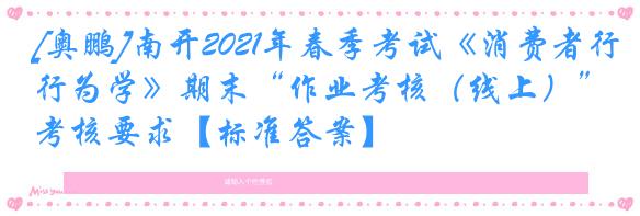 [奥鹏]南开2021年春季考试《消费者行为学》期末“作业考核（线上）”考核要求【标准答案】