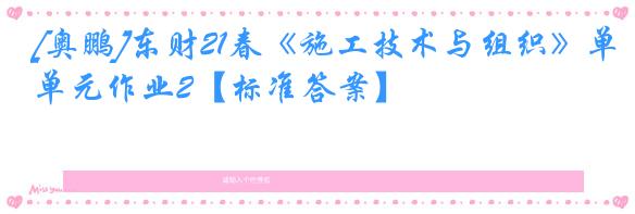 [奥鹏]东财21春《施工技术与组织》单元作业2【标准答案】