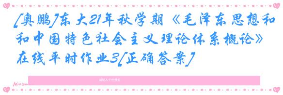[奥鹏]东大21年秋学期《毛泽东思想和中国特色社会主义理论体系概论》在线平时作业3[正确答案]