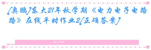[奥鹏]东大21年秋学期《电力电子电路》在线平时作业2[正确答案]