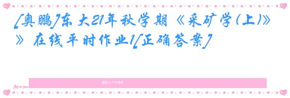 [奥鹏]东大21年秋学期《采矿学(上)》在线平时作业1[正确答案]