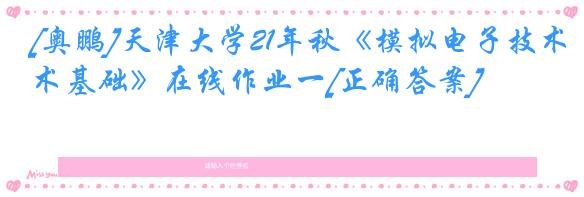 [奥鹏]天津大学21年秋《模拟电子技术基础》在线作业一[正确答案]