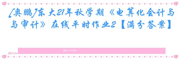 [奥鹏]东大21年秋学期《电算化会计与审计》在线平时作业2【满分答案】