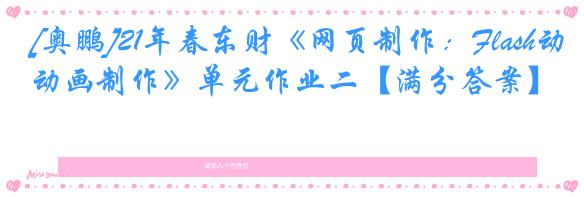 [奥鹏]21年春东财《网页制作：Flash动画制作》单元作业二【满分答案】