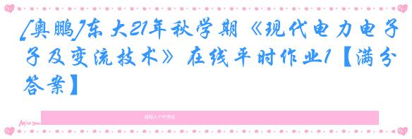 [奥鹏]东大21年秋学期《现代电力电子及变流技术》在线平时作业1【满分答案】