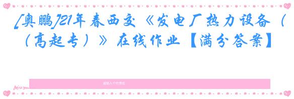 [奥鹏]21年春西交《发电厂热力设备（高起专）》在线作业【满分答案】