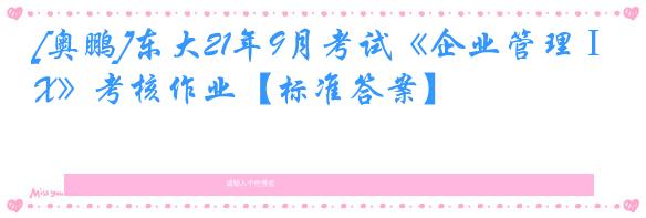 [奥鹏]东大21年9月考试《企业管理ⅠX》考核作业【标准答案】